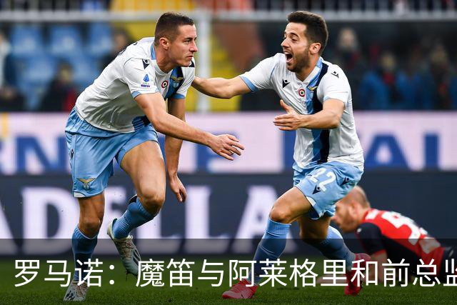 罗马诺：魔笛与阿莱格里和前总监关系密切 将在世界杯后决定未来